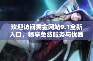 欢迎访问黄金网站9.1全新入口，畅享免费服务与优质内容