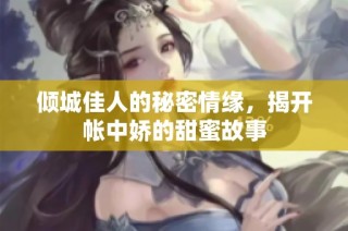 倾城佳人的秘密情缘，揭开帐中娇的甜蜜故事