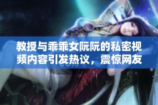 教授与乖乖女阮阮的私密视频内容引发热议，震惊网友们的反应与讨论