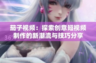 茄子视频：探索创意短视频制作的新潮流与技巧分享