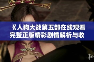 《人狗大战第五部在线观看完整正版精彩剧情解析与收藏指南》