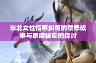 东北女性情感纠葛的禁忌故事与家庭秘密的探讨