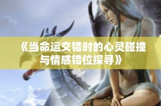 《当命运交错时的心灵碰撞与情感错位探寻》
