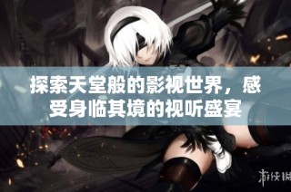 探索天堂般的影视世界，感受身临其境的视听盛宴