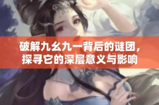破解九幺九一背后的谜团，探寻它的深层意义与影响