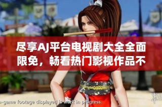尽享AJ平台电视剧大全全面限免，畅看热门影视作品不再受限