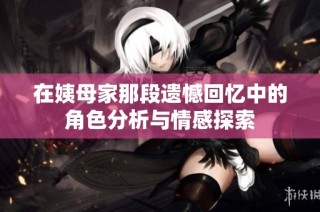 在姨母家那段遗憾回忆中的角色分析与情感探索