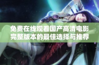 免费在线观看国产高清电影完整版本的最佳选择与推荐