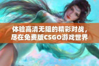 体验高清无阻的精彩对战，尽在免费版CSGO游戏世界中尽情畅玩