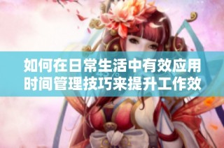 如何在日常生活中有效应用时间管理技巧来提升工作效率