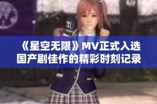 《星空无限》MV正式入选国产剧佳作的精彩时刻记录