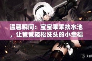 温馨瞬间：宝宝乖乖扶水池，让爸爸轻松洗头的小幸福时刻
