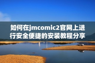 如何在jmcomic2官网上进行安全便捷的安装教程分享
