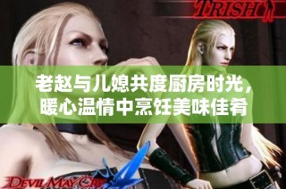 老赵与儿媳共度厨房时光，暖心温情中烹饪美味佳肴