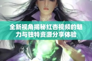 全新视角揭秘红杏视频的魅力与独特资源分享体验