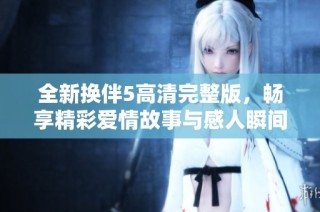 全新换伴5高清完整版，畅享精彩爱情故事与感人瞬间
