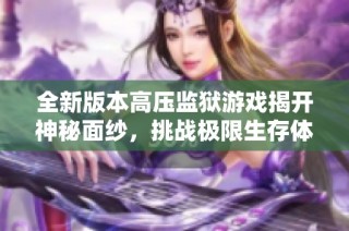 全新版本高压监狱游戏揭开神秘面纱，挑战极限生存体验