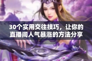 30个实用交往技巧，让你的直播间人气暴涨的方法分享