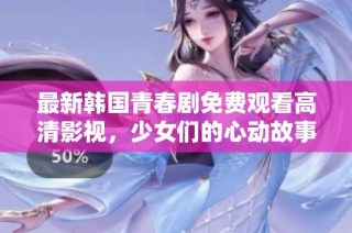 最新韩国青春剧免费观看高清影视，少女们的心动故事尽在其中
