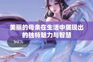 美丽的母亲在生活中展现出的独特魅力与智慧