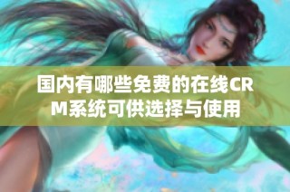 国内有哪些免费的在线CRM系统可供选择与使用