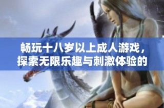 畅玩十八岁以上成人游戏，探索无限乐趣与刺激体验的世界