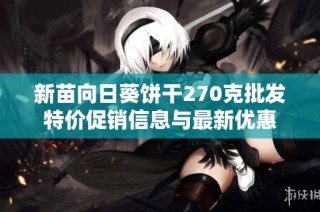 新苗向日葵饼干270克批发特价促销信息与最新优惠