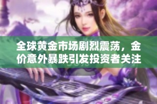全球黄金市场剧烈震荡，金价意外暴跌引发投资者关注与担忧