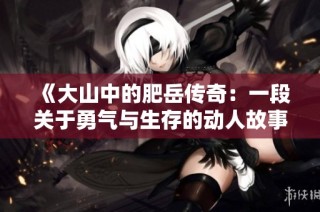 《大山中的肥岳传奇：一段关于勇气与生存的动人故事》