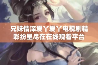 兄妹情深爱丫爱丫电视剧精彩纷呈尽在在线观看平台