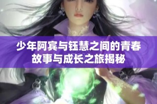 少年阿宾与钰慧之间的青春故事与成长之旅揭秘