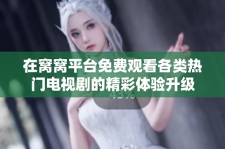 在窝窝平台免费观看各类热门电视剧的精彩体验升级