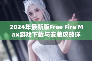 2024年最新版Free Fire Max游戏下载与安装攻略详解