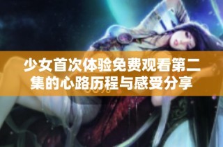 少女首次体验免费观看第二集的心路历程与感受分享