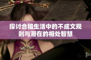 探讨合租生活中的不成文规则与潜在的相处智慧