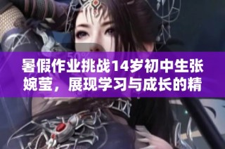 暑假作业挑战14岁初中生张婉莹，展现学习与成长的精彩旅程