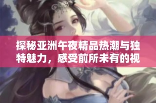 探秘亚洲午夜精品热潮与独特魅力，感受前所未有的视听盛宴