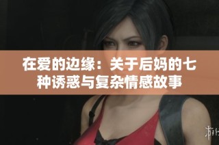 在爱的边缘：关于后妈的七种诱惑与复杂情感故事