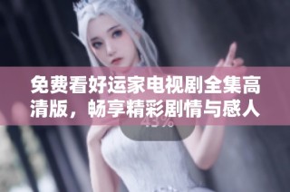 免费看好运家电视剧全集高清版，畅享精彩剧情与感人瞬间