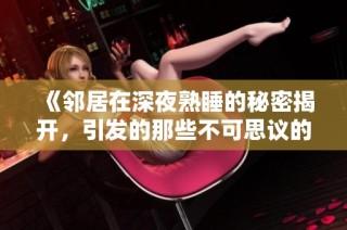《邻居在深夜熟睡的秘密揭开，引发的那些不可思议的故事》