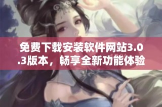 免费下载安装软件网站3.0.3版本，畅享全新功能体验与优化性能