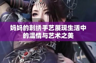 妈妈的刺绣手艺展现生活中的温情与艺术之美