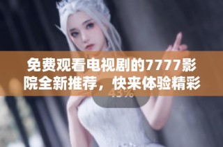免费观看电视剧的7777影院全新推荐，快来体验精彩剧情！