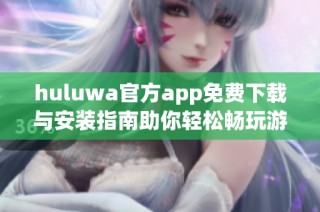 huluwa官方app免费下载与安装指南助你轻松畅玩游戏世界