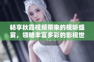 畅享秋霞视频带来的视听盛宴，领略丰富多彩的影视世界