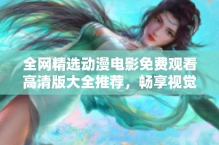 全网精选动漫电影免费观看高清版大全推荐，畅享视觉盛宴不容错过