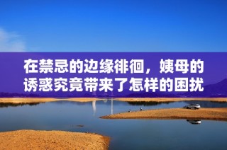 在禁忌的边缘徘徊，姨母的诱惑究竟带来了怎样的困扰与决断