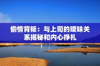偷情背叛：与上司的暧昧关系揭秘和内心挣扎
