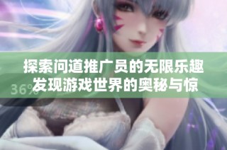 探索问道推广员的无限乐趣 发现游戏世界的奥秘与惊喜