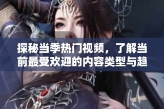 探秘当季热门视频，了解当前最受欢迎的内容类型与趋势